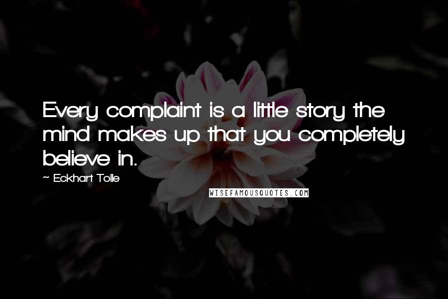 Eckhart Tolle Quotes: Every complaint is a little story the mind makes up that you completely believe in.