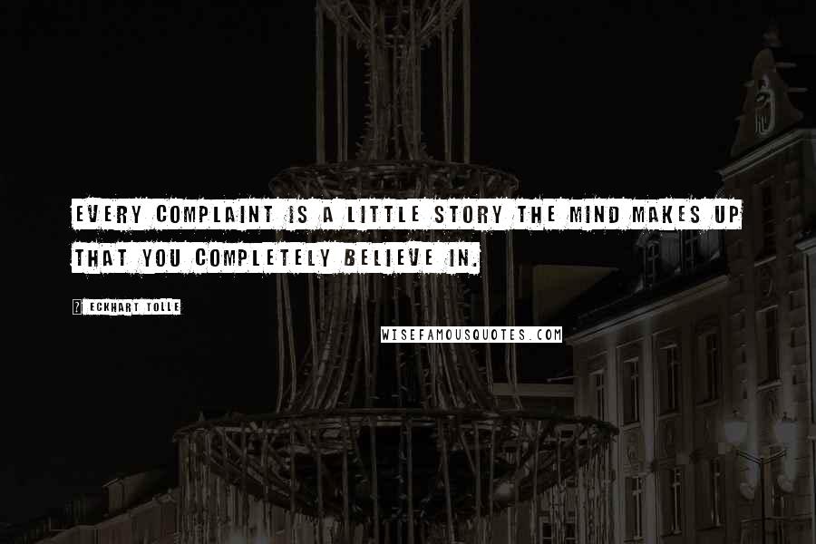 Eckhart Tolle Quotes: Every complaint is a little story the mind makes up that you completely believe in.