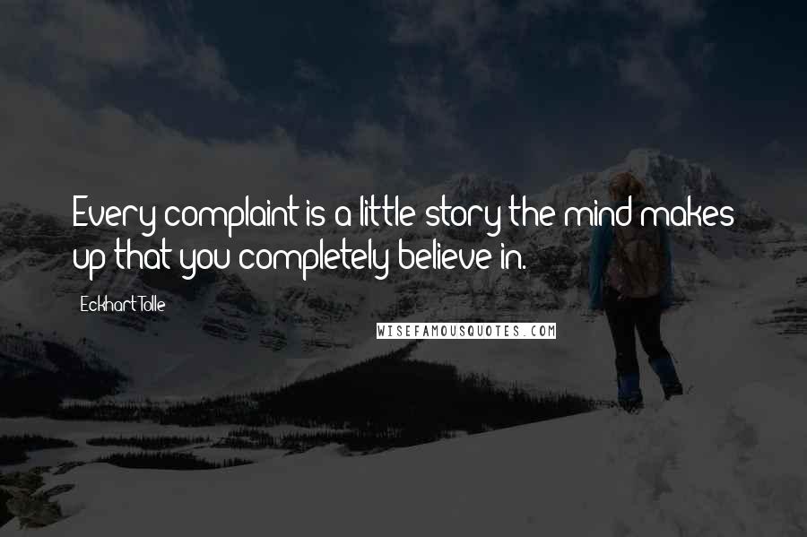 Eckhart Tolle Quotes: Every complaint is a little story the mind makes up that you completely believe in.