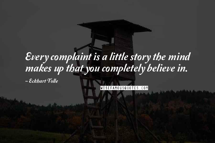 Eckhart Tolle Quotes: Every complaint is a little story the mind makes up that you completely believe in.