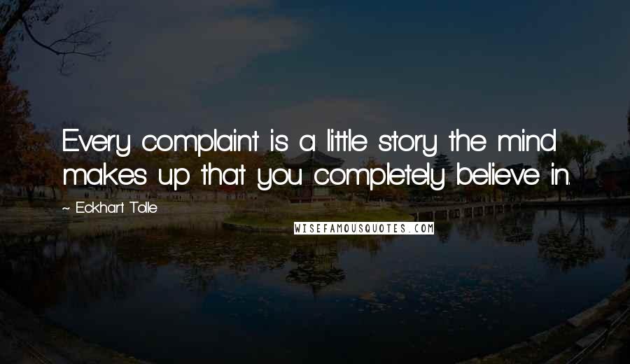 Eckhart Tolle Quotes: Every complaint is a little story the mind makes up that you completely believe in.