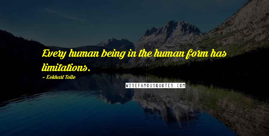 Eckhart Tolle Quotes: Every human being in the human form has limitations.