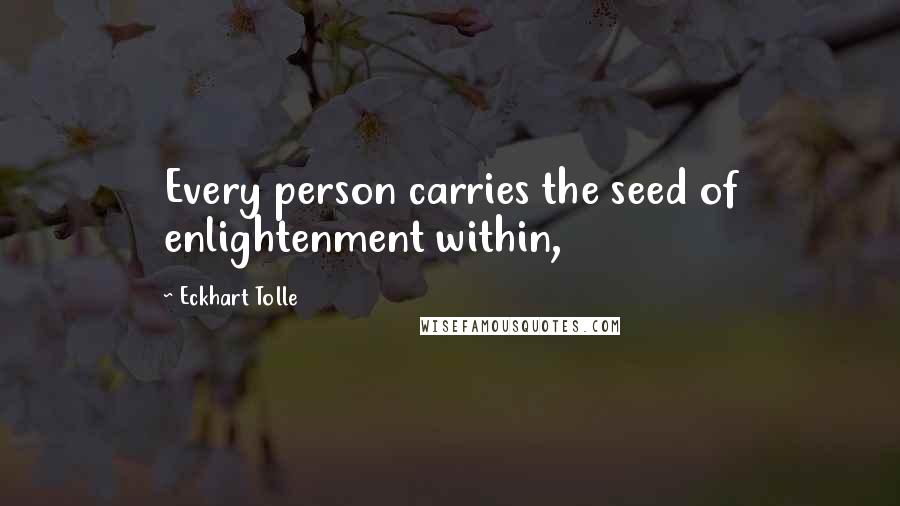 Eckhart Tolle Quotes: Every person carries the seed of enlightenment within,