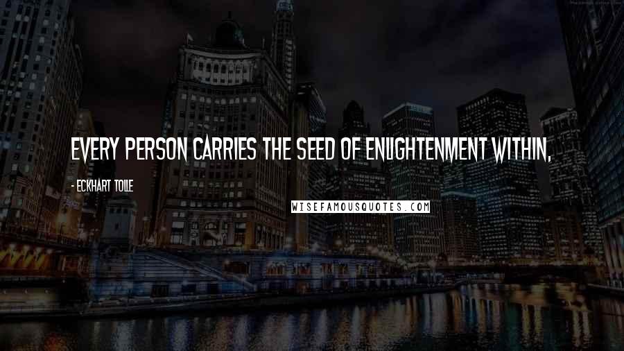 Eckhart Tolle Quotes: Every person carries the seed of enlightenment within,
