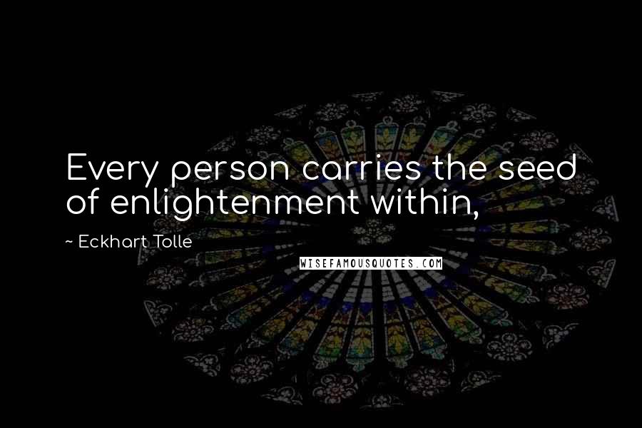 Eckhart Tolle Quotes: Every person carries the seed of enlightenment within,