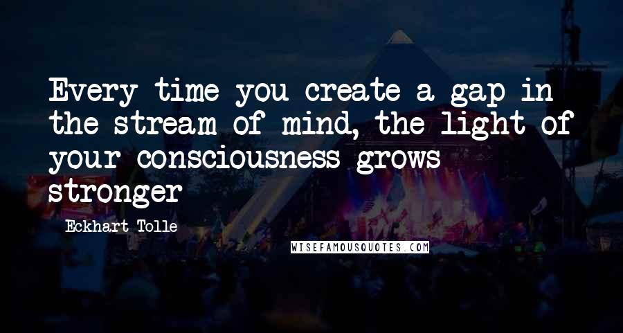 Eckhart Tolle Quotes: Every time you create a gap in the stream of mind, the light of your consciousness grows stronger