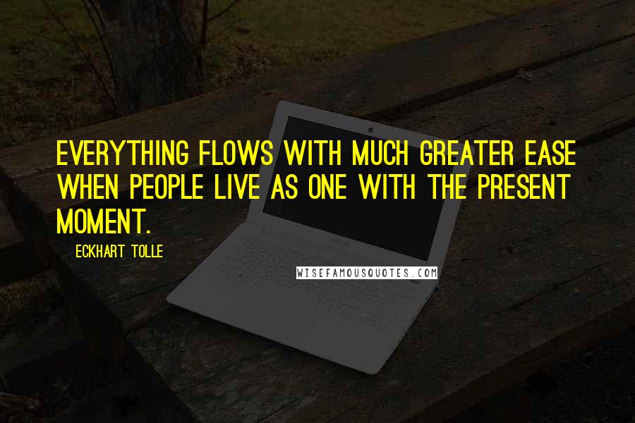 Eckhart Tolle Quotes: Everything flows with much greater ease when people live as one with the present moment.