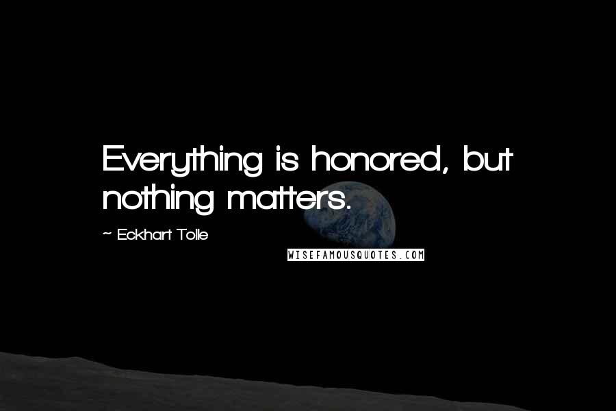 Eckhart Tolle Quotes: Everything is honored, but nothing matters.