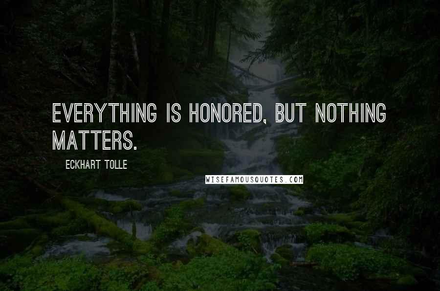 Eckhart Tolle Quotes: Everything is honored, but nothing matters.