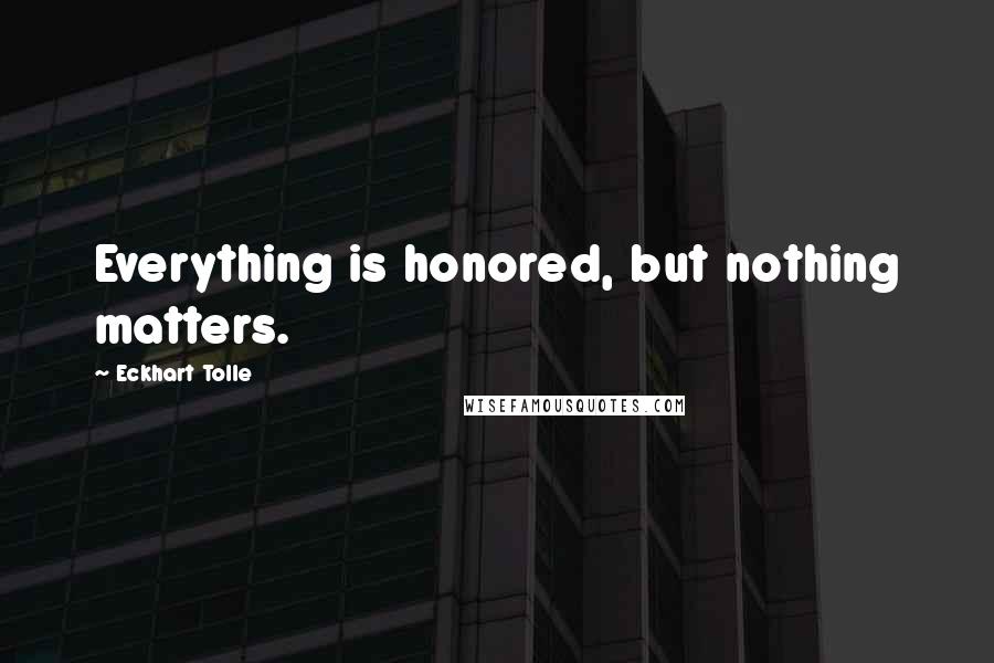 Eckhart Tolle Quotes: Everything is honored, but nothing matters.