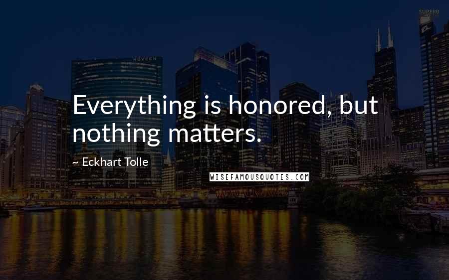 Eckhart Tolle Quotes: Everything is honored, but nothing matters.