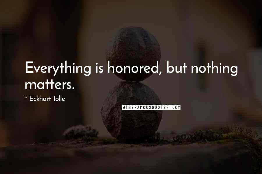 Eckhart Tolle Quotes: Everything is honored, but nothing matters.