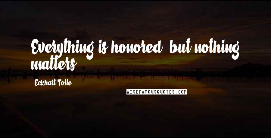 Eckhart Tolle Quotes: Everything is honored, but nothing matters.