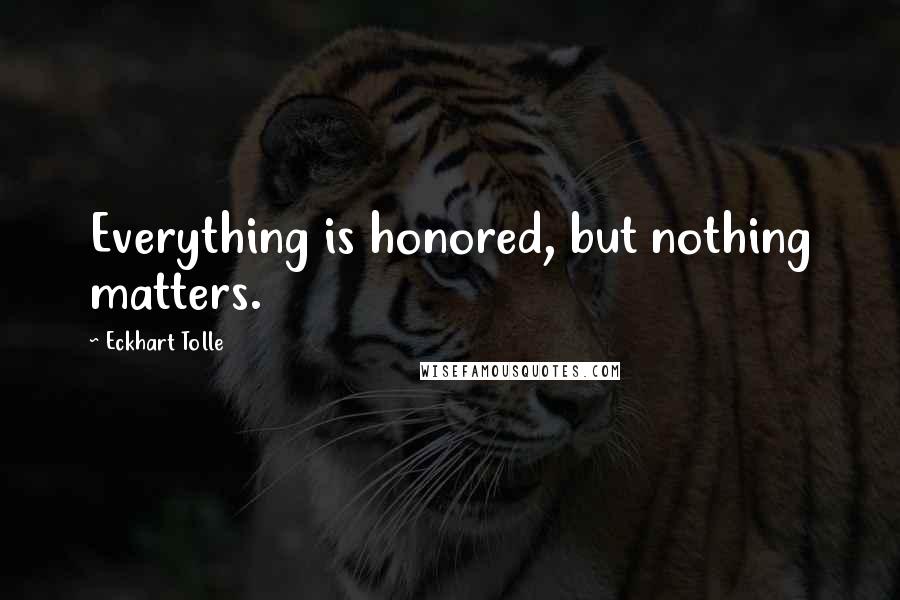 Eckhart Tolle Quotes: Everything is honored, but nothing matters.