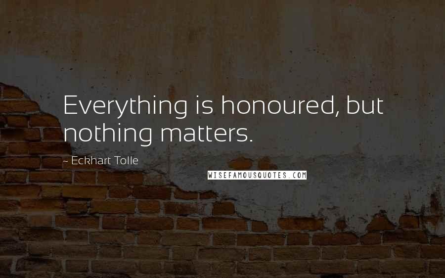 Eckhart Tolle Quotes: Everything is honoured, but nothing matters.