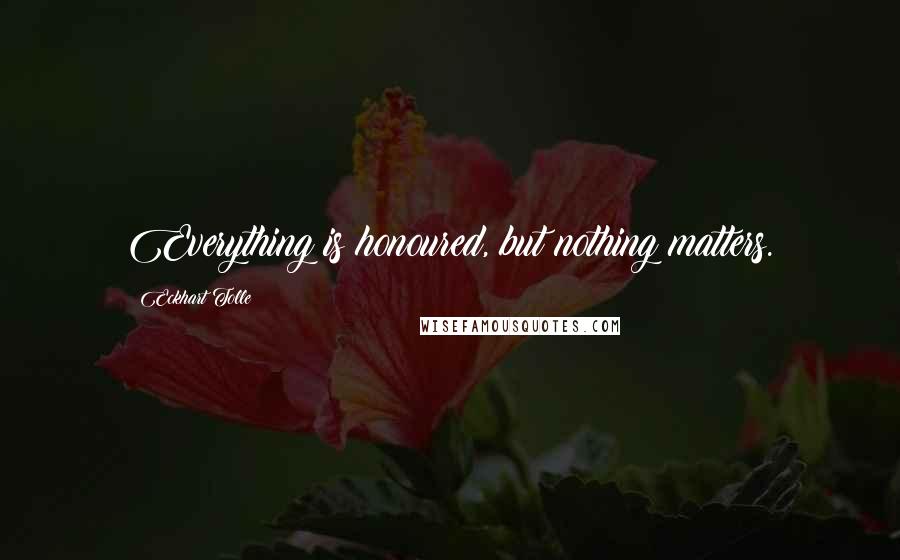 Eckhart Tolle Quotes: Everything is honoured, but nothing matters.