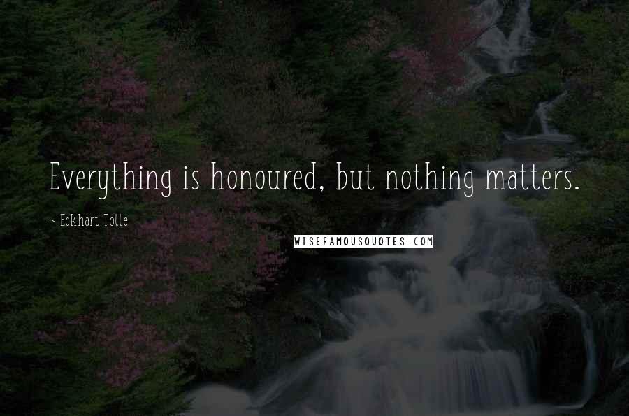 Eckhart Tolle Quotes: Everything is honoured, but nothing matters.