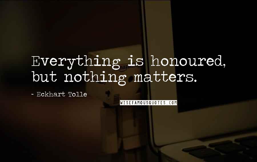 Eckhart Tolle Quotes: Everything is honoured, but nothing matters.