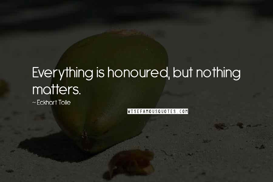 Eckhart Tolle Quotes: Everything is honoured, but nothing matters.