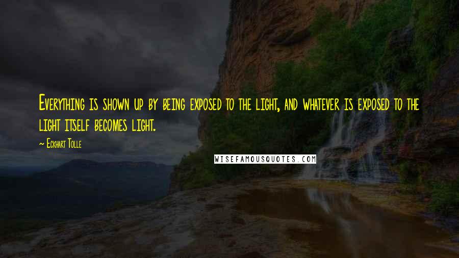 Eckhart Tolle Quotes: Everything is shown up by being exposed to the light, and whatever is exposed to the light itself becomes light.