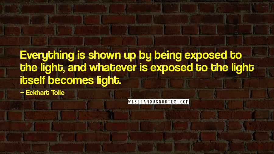 Eckhart Tolle Quotes: Everything is shown up by being exposed to the light, and whatever is exposed to the light itself becomes light.