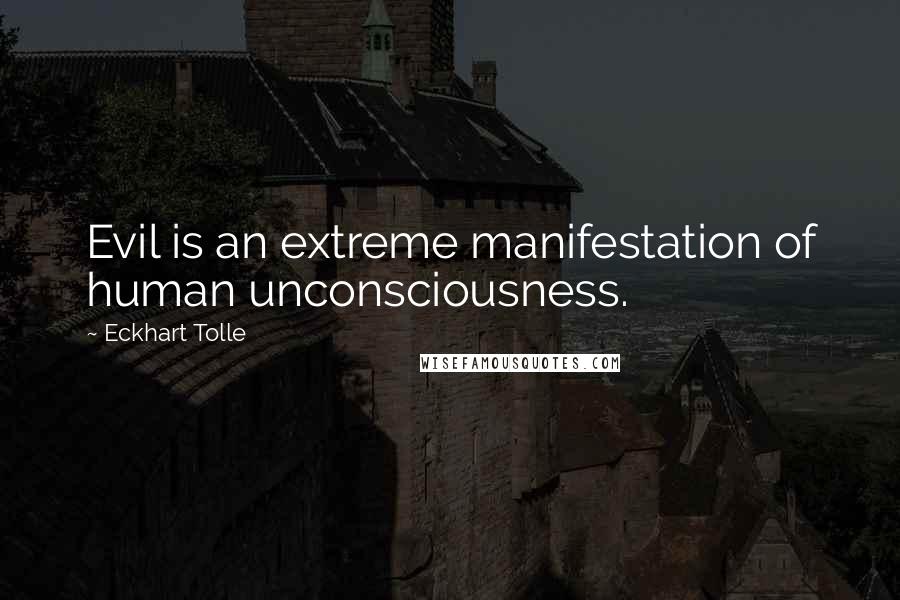 Eckhart Tolle Quotes: Evil is an extreme manifestation of human unconsciousness.