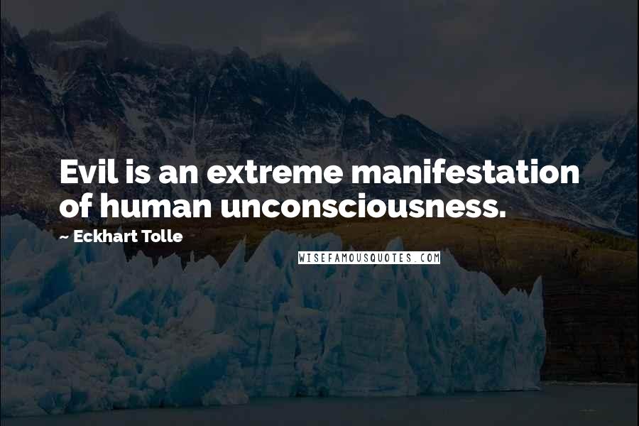 Eckhart Tolle Quotes: Evil is an extreme manifestation of human unconsciousness.