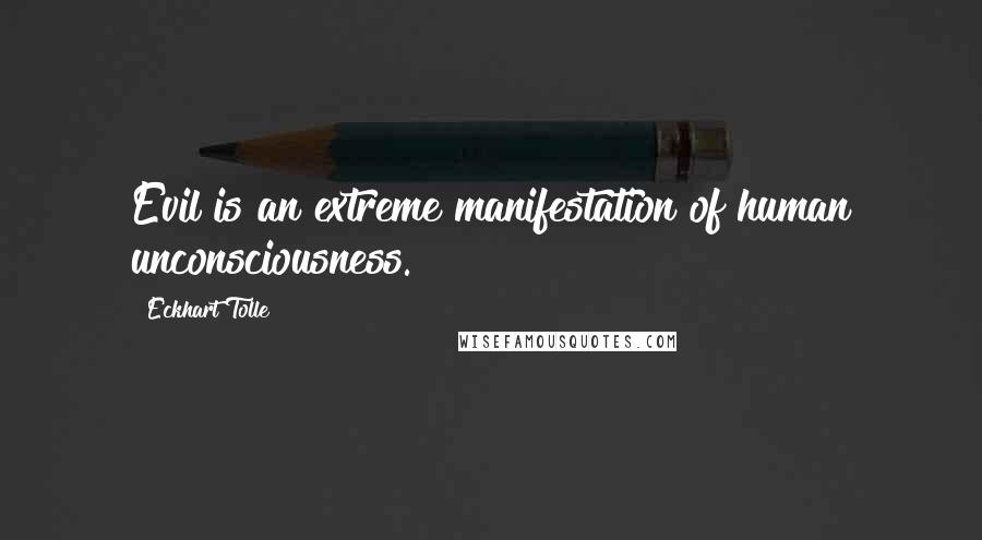 Eckhart Tolle Quotes: Evil is an extreme manifestation of human unconsciousness.