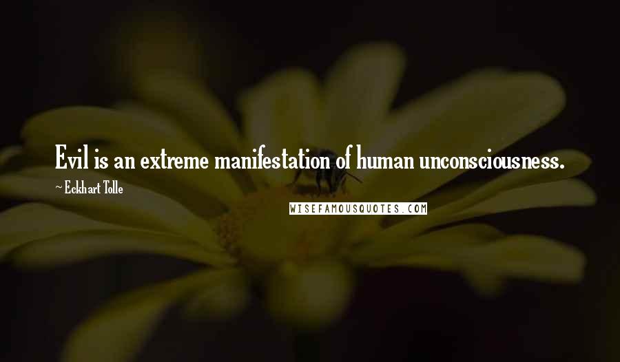 Eckhart Tolle Quotes: Evil is an extreme manifestation of human unconsciousness.