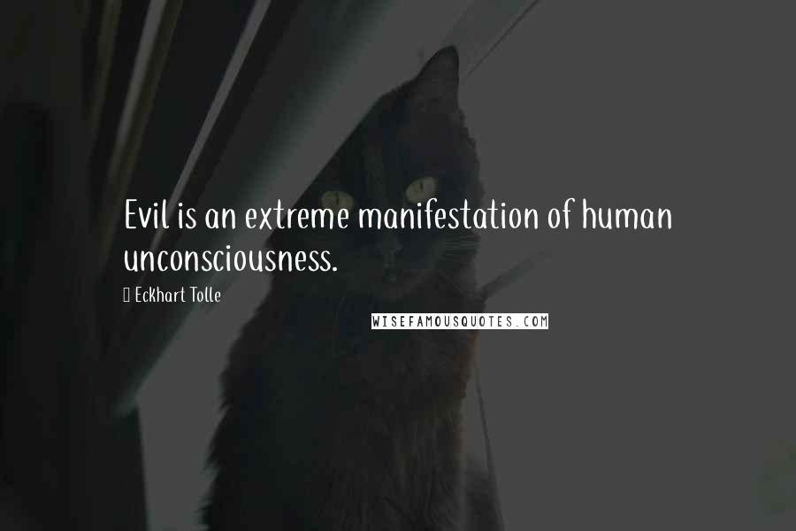 Eckhart Tolle Quotes: Evil is an extreme manifestation of human unconsciousness.