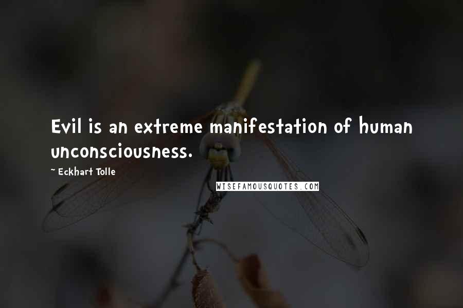 Eckhart Tolle Quotes: Evil is an extreme manifestation of human unconsciousness.