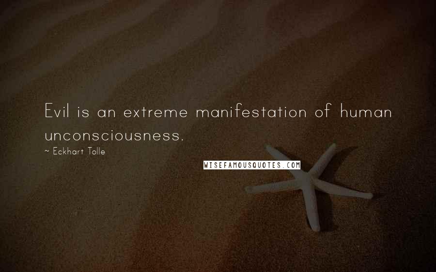 Eckhart Tolle Quotes: Evil is an extreme manifestation of human unconsciousness.