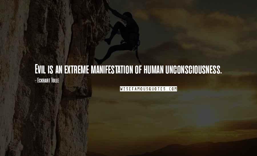 Eckhart Tolle Quotes: Evil is an extreme manifestation of human unconsciousness.