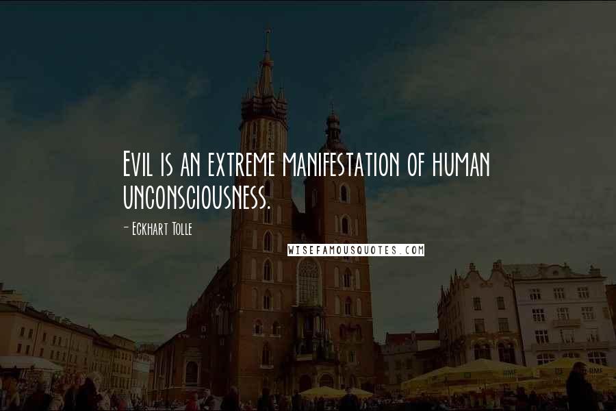 Eckhart Tolle Quotes: Evil is an extreme manifestation of human unconsciousness.