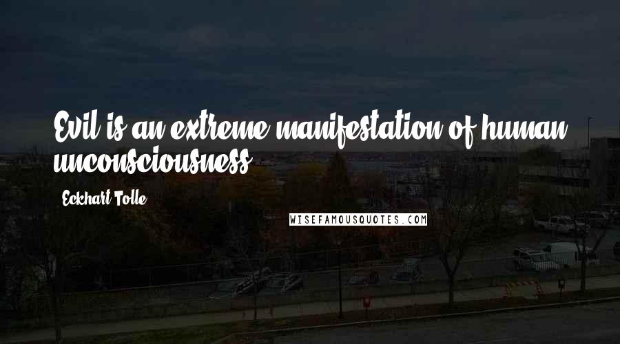 Eckhart Tolle Quotes: Evil is an extreme manifestation of human unconsciousness.