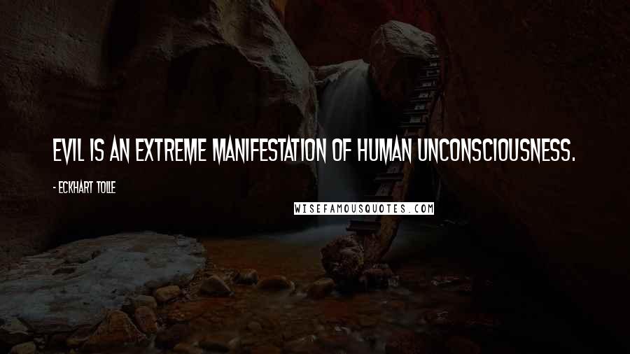 Eckhart Tolle Quotes: Evil is an extreme manifestation of human unconsciousness.