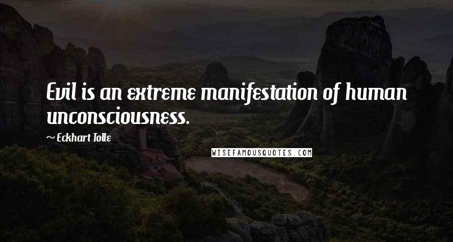 Eckhart Tolle Quotes: Evil is an extreme manifestation of human unconsciousness.