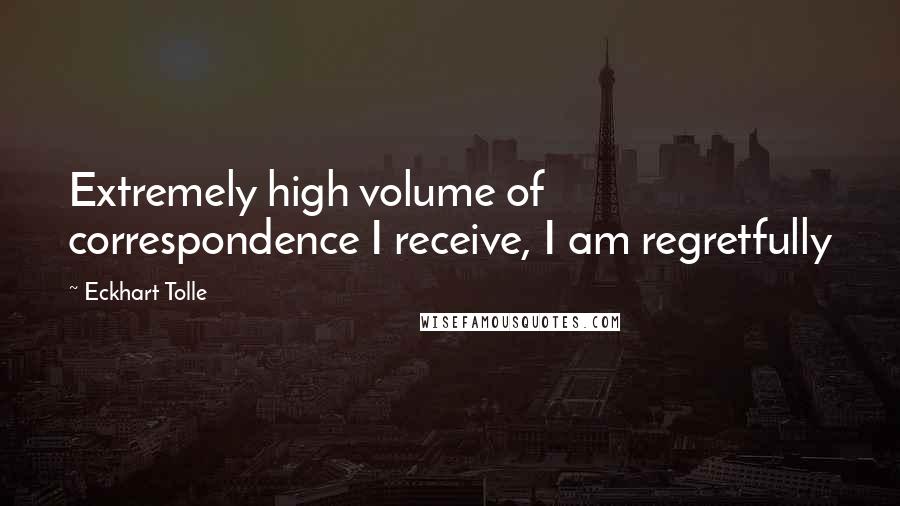 Eckhart Tolle Quotes: Extremely high volume of correspondence I receive, I am regretfully