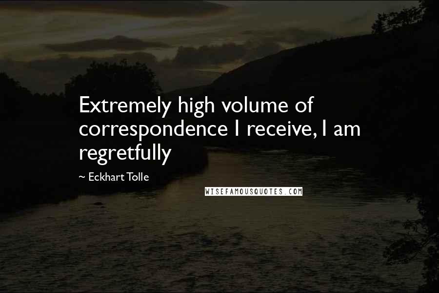 Eckhart Tolle Quotes: Extremely high volume of correspondence I receive, I am regretfully