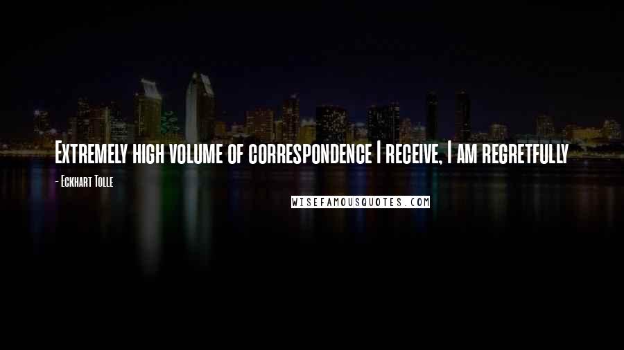 Eckhart Tolle Quotes: Extremely high volume of correspondence I receive, I am regretfully