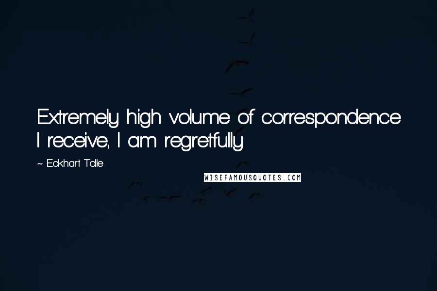 Eckhart Tolle Quotes: Extremely high volume of correspondence I receive, I am regretfully