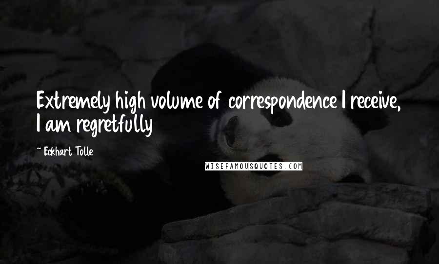 Eckhart Tolle Quotes: Extremely high volume of correspondence I receive, I am regretfully