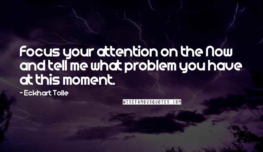 Eckhart Tolle Quotes: Focus your attention on the Now and tell me what problem you have at this moment.