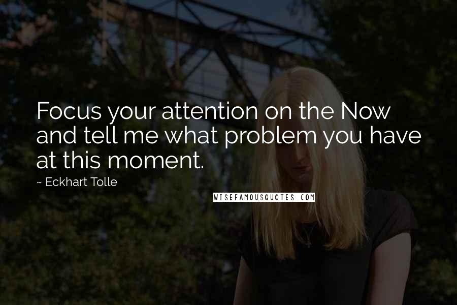 Eckhart Tolle Quotes: Focus your attention on the Now and tell me what problem you have at this moment.