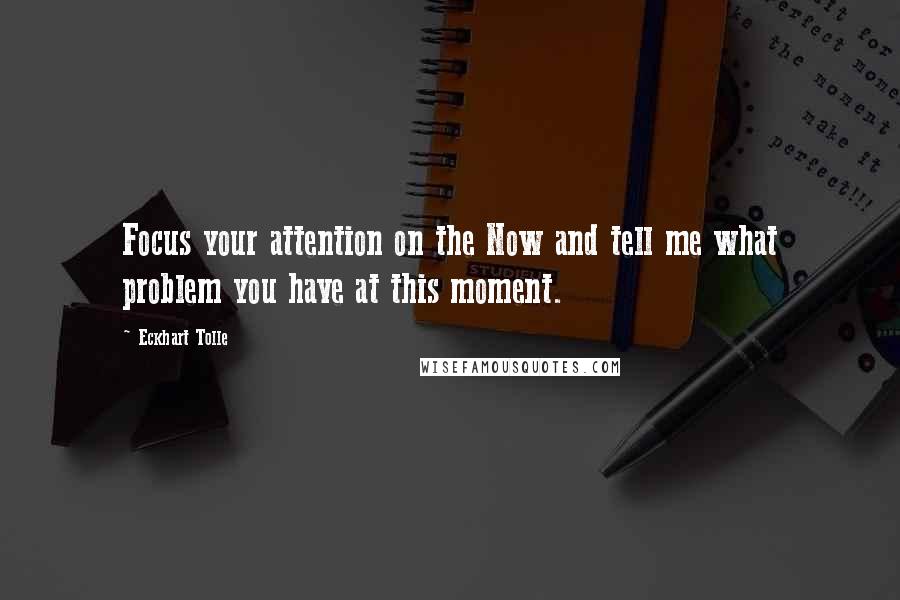 Eckhart Tolle Quotes: Focus your attention on the Now and tell me what problem you have at this moment.