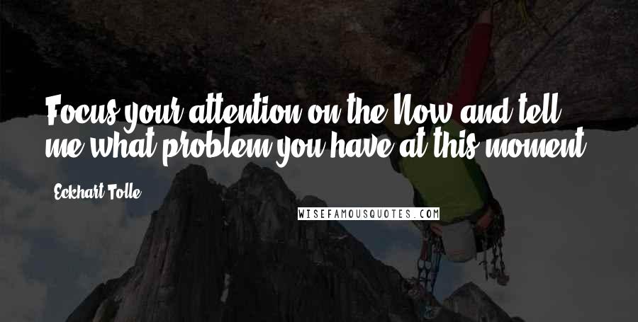 Eckhart Tolle Quotes: Focus your attention on the Now and tell me what problem you have at this moment.