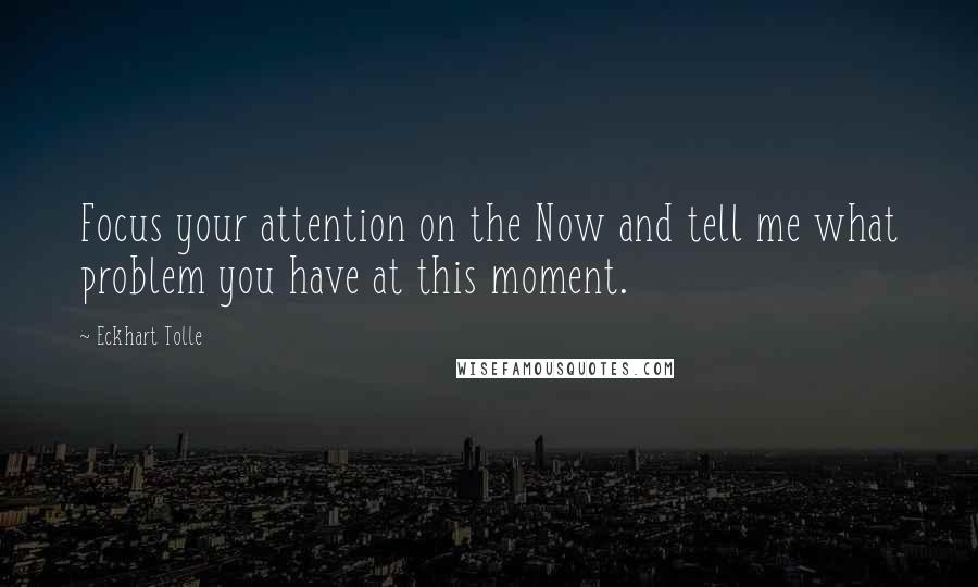 Eckhart Tolle Quotes: Focus your attention on the Now and tell me what problem you have at this moment.