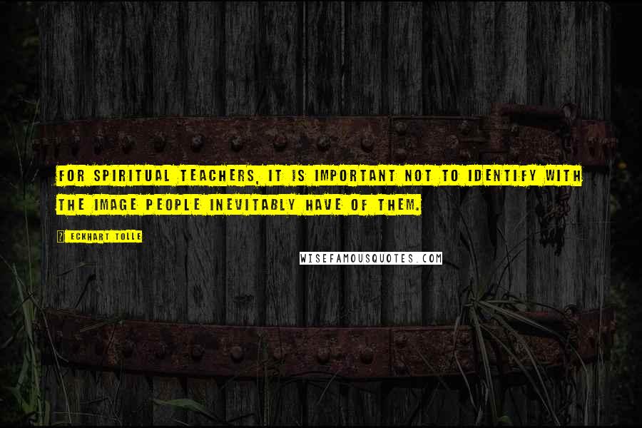 Eckhart Tolle Quotes: For spiritual teachers, it is important not to identify with the image people inevitably have of them.