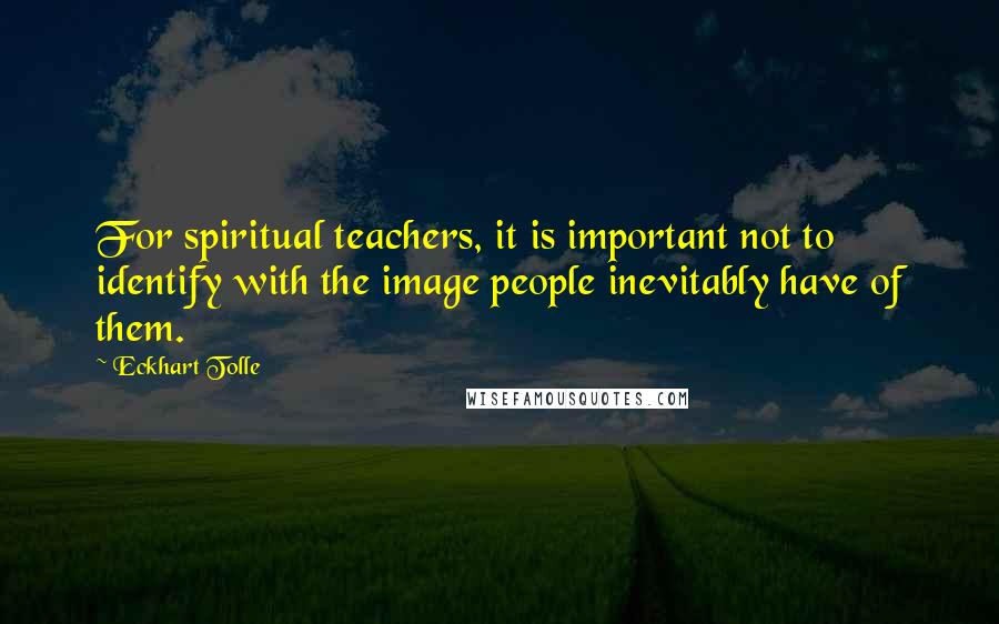 Eckhart Tolle Quotes: For spiritual teachers, it is important not to identify with the image people inevitably have of them.