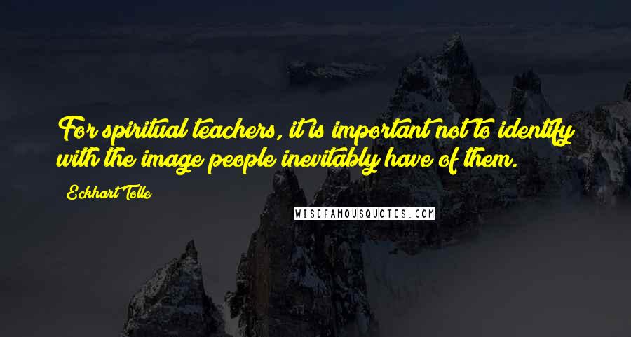 Eckhart Tolle Quotes: For spiritual teachers, it is important not to identify with the image people inevitably have of them.